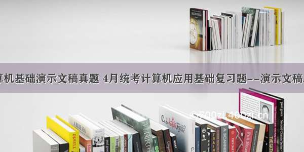 计算机基础演示文稿真题 4月统考计算机应用基础复习题--演示文稿.doc