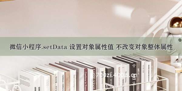 微信小程序.setData 设置对象属性值 不改变对象整体属性