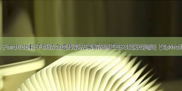 【多式联运】基于matlab粒子群结合遗传算法求解陆海空多式联运问题【含Matlab源码 2061期】