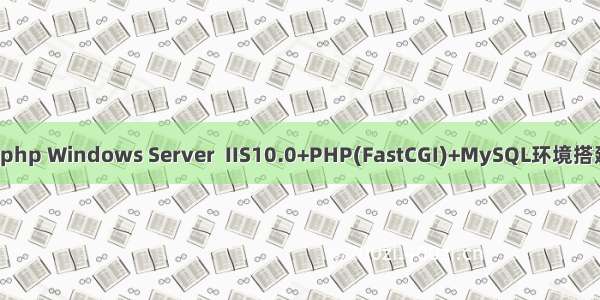 iis10 php Windows Server  IIS10.0+PHP(FastCGI)+MySQL环境搭建教程