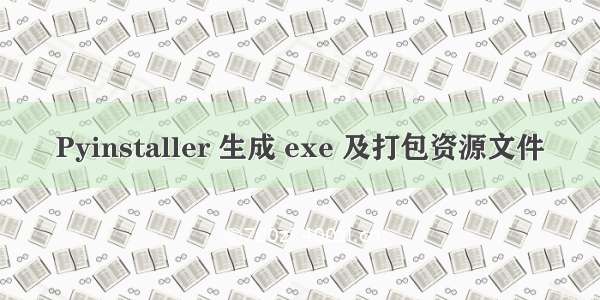 Pyinstaller 生成 exe 及打包资源文件