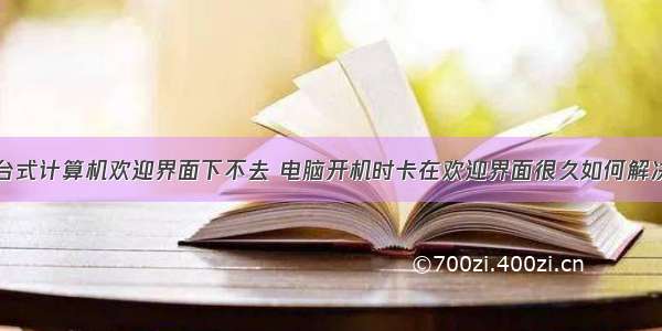 台式计算机欢迎界面下不去 电脑开机时卡在欢迎界面很久如何解决