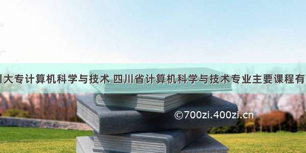 四川大专计算机科学与技术 四川省计算机科学与技术专业主要课程有哪些