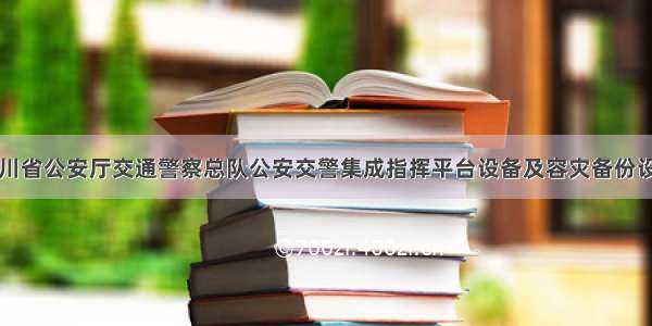 四川省公安厅交通警察总队公安交警集成指挥平台设备及容灾备份设备