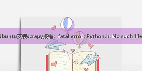 【scrapy】Ubuntu安装scrapy报错：fatal error: Python.h: No such file or directory