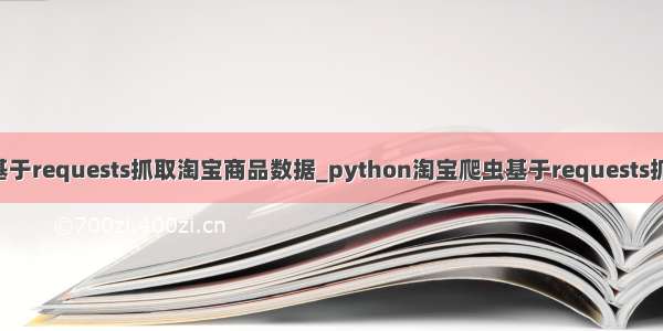 python淘宝爬虫基于requests抓取淘宝商品数据_python淘宝爬虫基于requests抓取淘宝商品数据...