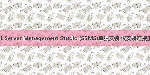 SQL Server Management Studio (SSMS)单独安装 仅安装连接工具