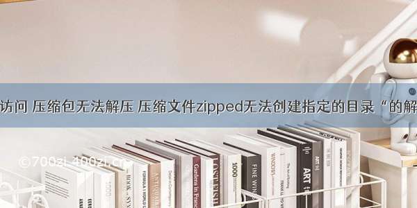 ”拒绝访问 压缩包无法解压 压缩文件zipped无法创建指定的目录“的解决方法