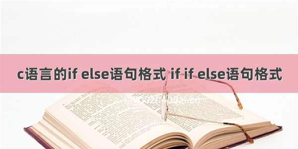 c语言的if else语句格式 if if else语句格式