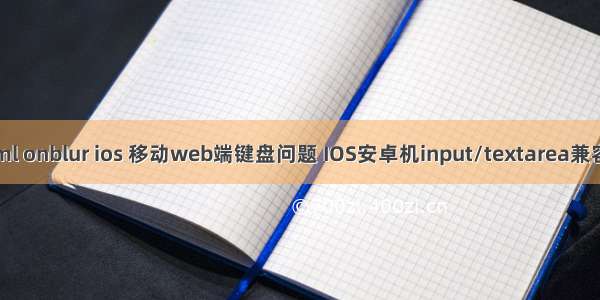 html onblur ios 移动web端键盘问题 IOS安卓机input/textarea兼容性