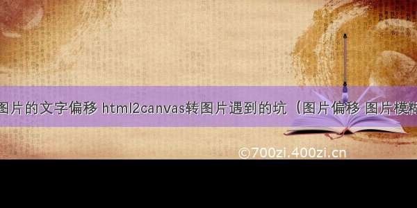 html2canvas图片的文字偏移 html2canvas转图片遇到的坑（图片偏移 图片模糊 字体改变）...