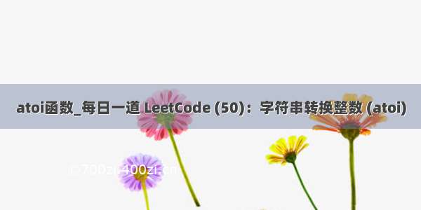 atoi函数_每日一道 LeetCode (50)：字符串转换整数 (atoi)