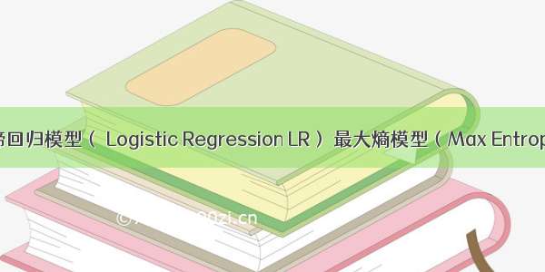 逻辑斯谛回归模型（ Logistic Regression LR） 最大熵模型（Max Entropy ME）