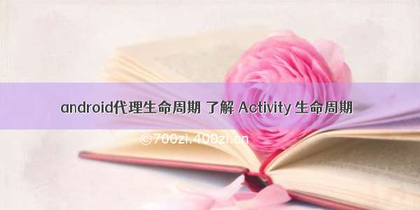 android代理生命周期 了解 Activity 生命周期