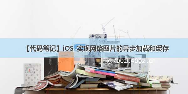 【代码笔记】iOS-实现网络图片的异步加载和缓存