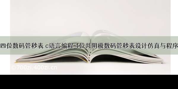 四位数码管秒表 c语言编程 4位共阴极数码管秒表设计仿真与程序