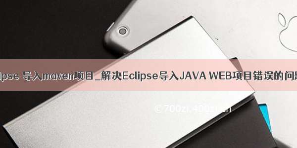 eclipse 导入maven项目_解决Eclipse导入JAVA WEB项目错误的问题