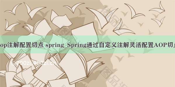 aop注解配置切点 spring_Spring通过自定义注解灵活配置AOP切点