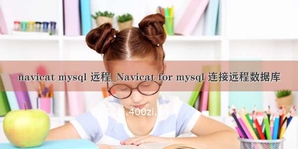 navicat mysql 远程_Navicat for mysql 连接远程数据库