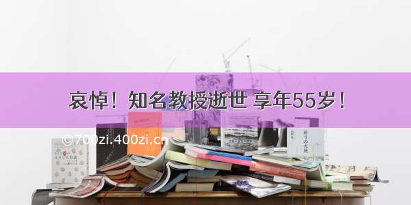 哀悼！知名教授逝世 享年55岁！