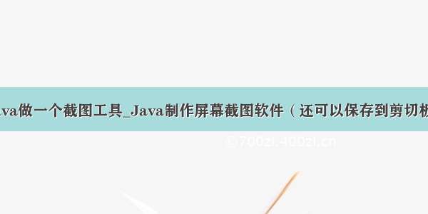 用java做一个截图工具_Java制作屏幕截图软件（还可以保存到剪切板内）