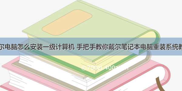 戴尔电脑怎么安装一级计算机 手把手教你戴尔笔记本电脑重装系统教程