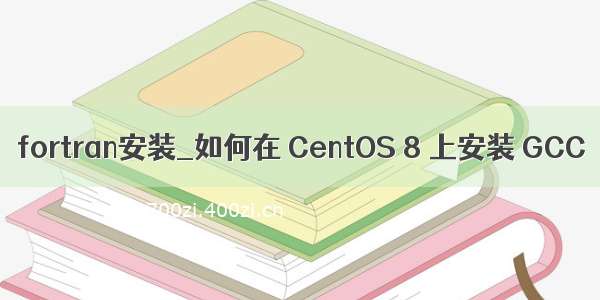 fortran安装_如何在 CentOS 8 上安装 GCC