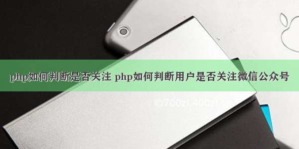 php如何判断是否关注 php如何判断用户是否关注微信公众号