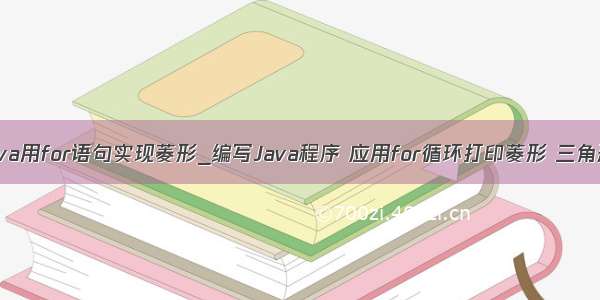 java用for语句实现菱形_编写Java程序 应用for循环打印菱形 三角形