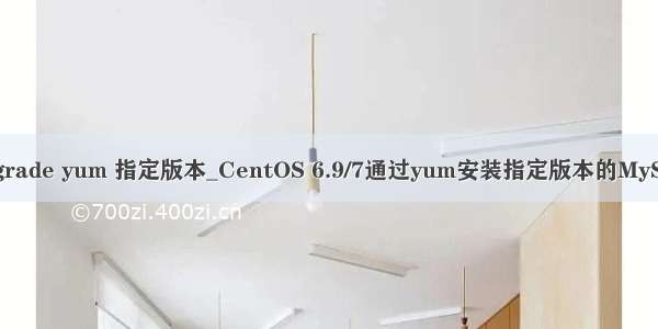 upgrade yum 指定版本_CentOS 6.9/7通过yum安装指定版本的MySQL