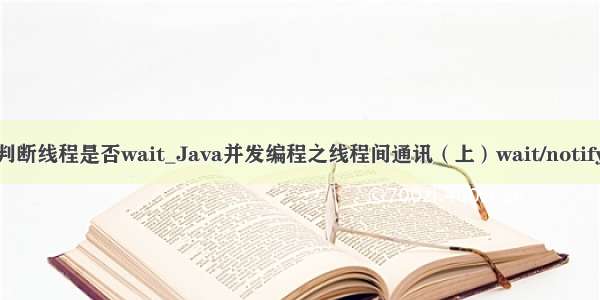 java判断线程是否wait_Java并发编程之线程间通讯（上）wait/notify机制