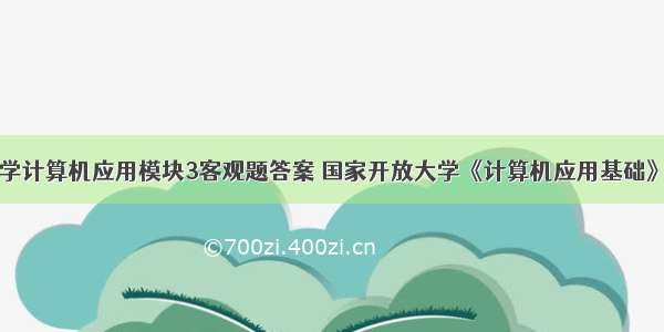 国家开放大学计算机应用模块3客观题答案 国家开放大学《计算机应用基础》考试与答案