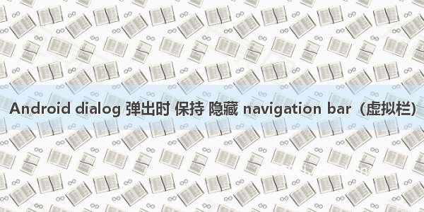 Android dialog 弹出时 保持 隐藏 navigation bar（虚拟栏）