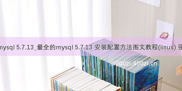 最全的mysql 5.7.13_最全的mysql 5.7.13 安装配置方法图文教程(linux) 强烈推荐!