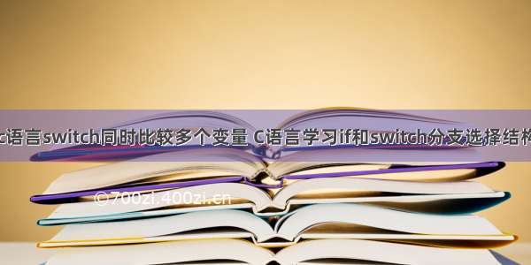 c语言switch同时比较多个变量 C语言学习if和switch分支选择结构