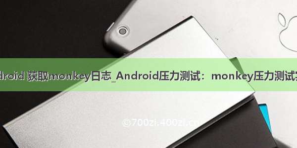 android 获取monkey日志_Android压力测试：monkey压力测试实战