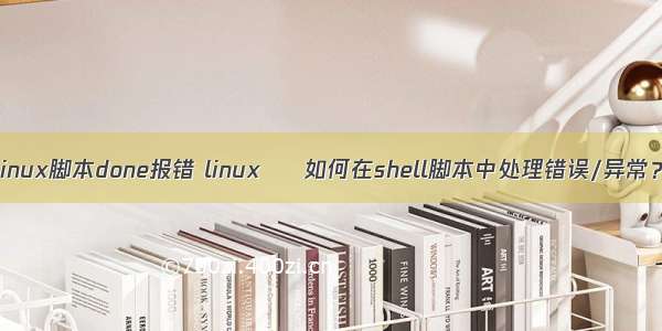 linux脚本done报错 linux – 如何在shell脚本中处理错误/异常？