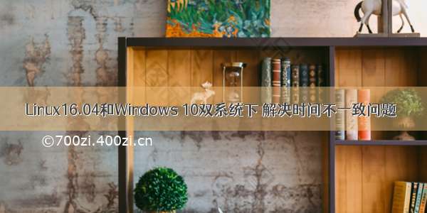 Linux16.04和Windows 10双系统下 解决时间不一致问题