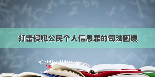 打击侵犯公民个人信息罪的司法困境