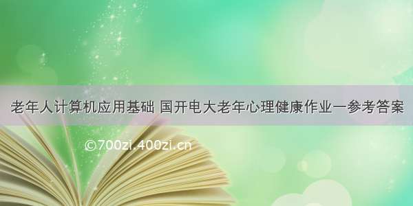 老年人计算机应用基础 国开电大老年心理健康作业一参考答案