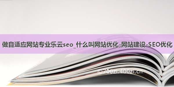 做自适应网站专业乐云seo_什么叫网站优化-网站建设-SEO优化