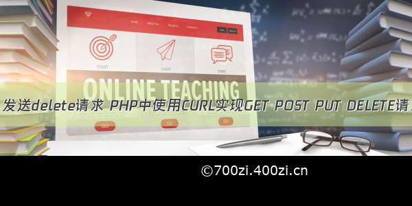 php 发送delete请求 PHP中使用CURL实现GET POST PUT DELETE请求