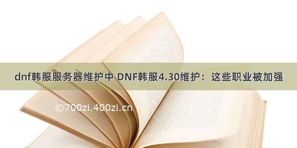 dnf韩服服务器维护中 DNF韩服4.30维护：这些职业被加强