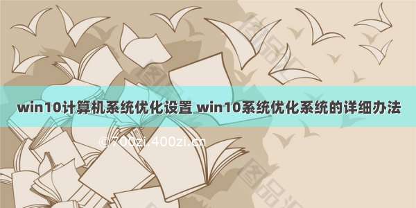 win10计算机系统优化设置 ﻿win10系统优化系统的详细办法