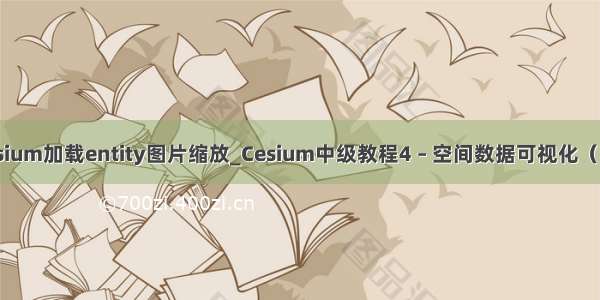 cesium加载entity图片缩放_Cesium中级教程4 – 空间数据可视化（二）
