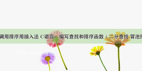 c语言函数调用排序用插入法 C语言：编写查找和排序函数（二分查找 冒泡排序 选择排