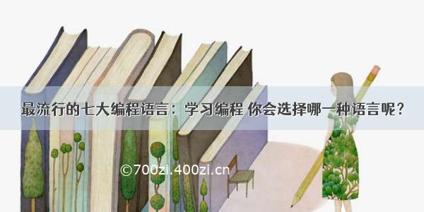 最流行的七大编程语言：学习编程 你会选择哪一种语言呢？