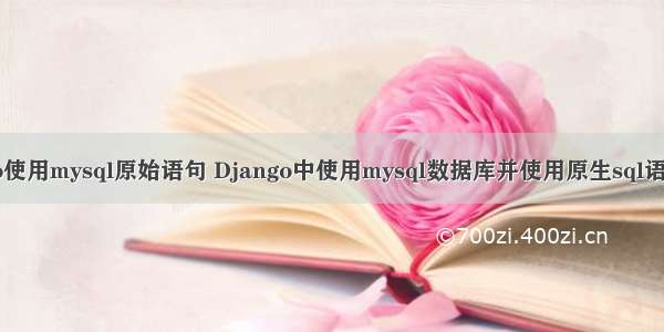 django使用mysql原始语句 Django中使用mysql数据库并使用原生sql语句操作