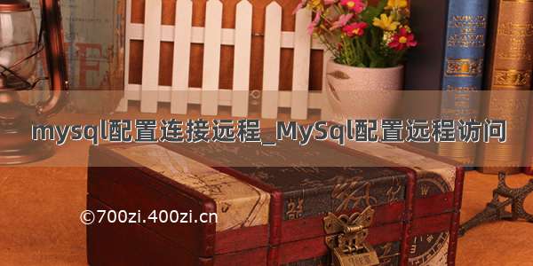 mysql配置连接远程_MySql配置远程访问