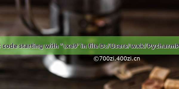 SyntaxError: Non-UTF-8 code starting with ‘\xe9‘ in file D:/Users/wxk/PycharmProjects/xzykdx/user/12